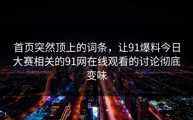 首页突然顶上的词条，让91爆料今日大赛相关的91网在线观看的讨论彻底变味